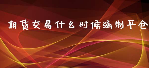 期货交易什么时候强制平仓_https://www.gongyisiwang.com_焦炭期货手续费_第1张