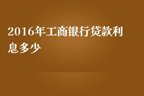 2016年工商银行贷款利息多少_https://www.gongyisiwang.com_广发期货手续费_第1张