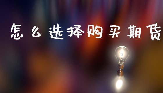怎么选择购买期货_https://www.gongyisiwang.com_股指期货交易手续费_第1张