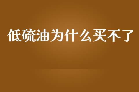 低硫油为什么买不了_https://www.gongyisiwang.com_焦炭期货手续费_第1张