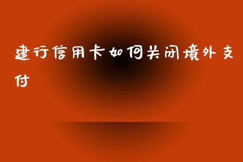 建行信用卡如何关闭境外支付_https://www.gongyisiwang.com_恒指期货_第1张