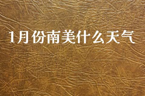 1月份南美什么天气_https://www.gongyisiwang.com_股指期货_第1张