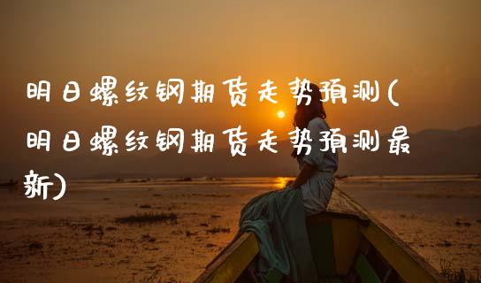 明日螺纹钢期货走势预测(明日螺纹钢期货走势预测最新)_https://www.gongyisiwang.com_股指期货交易手续费_第1张