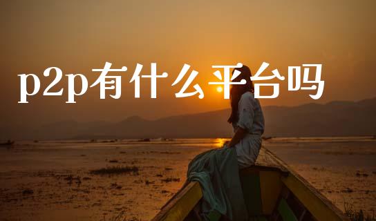 p2p有什么平台吗_https://www.gongyisiwang.com_广发期货手续费_第1张