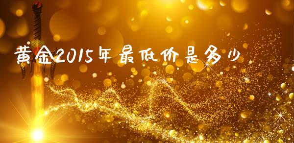 黄金2015年最低价是多少_https://www.gongyisiwang.com_恒指期货_第1张