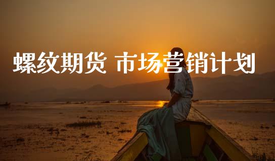螺纹期货 市场营销计划_https://www.gongyisiwang.com_股指期货_第1张