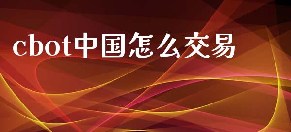 cbot中国怎么交易_https://www.gongyisiwang.com_原油期货_第1张