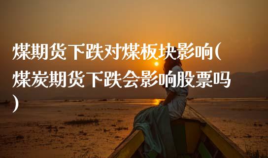 煤期货下跌对煤板块影响(煤炭期货下跌会影响股票吗)_https://www.gongyisiwang.com_期货公司手续费排名_第1张