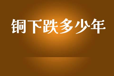 铜下跌多少年_https://www.gongyisiwang.com_恒指期货_第1张