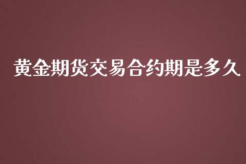 黄金期货交易合约期是多久_https://www.gongyisiwang.com_焦炭期货手续费_第1张