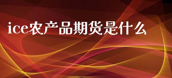 ice农产品期货是什么_https://www.gongyisiwang.com_原油期货_第1张