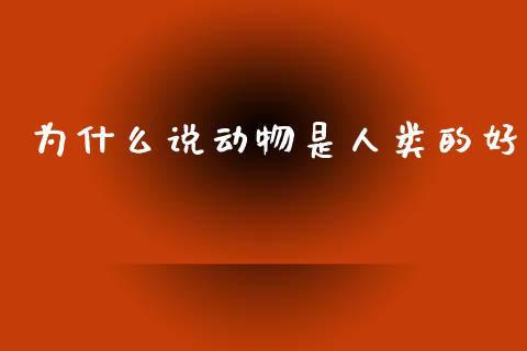 为什么说动物是人类的好_https://www.gongyisiwang.com_股指期货_第1张