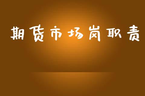 期货市场岗职责_https://www.gongyisiwang.com_期货公司手续费排名_第1张