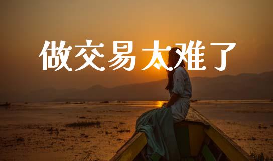 做交易太难了_https://www.gongyisiwang.com_原油期货_第1张