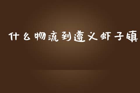 什么物流到遵义虾子镇_https://www.gongyisiwang.com_道指_第1张