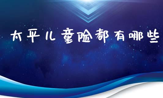 太平儿童险都有哪些_https://www.gongyisiwang.com_焦炭期货手续费_第1张