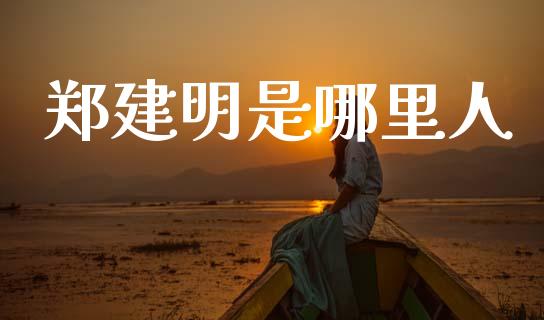 郑建明是哪里人_https://www.gongyisiwang.com_广发期货手续费_第1张