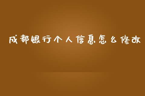 成都银行个人信息怎么修改_https://www.gongyisiwang.com_原油期货_第1张