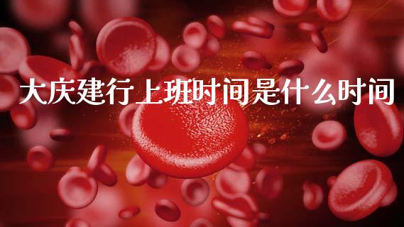 大庆建行上班时间是什么时间_https://www.gongyisiwang.com_焦炭期货手续费_第1张