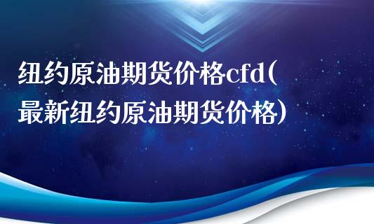 纽约原油期货价格cfd(最新纽约原油期货价格)_https://www.gongyisiwang.com_广发期货手续费_第1张