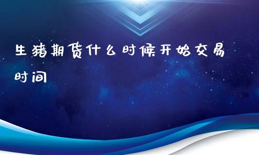 生猪期货什么时候开始交易时间_https://www.gongyisiwang.com_道指_第1张