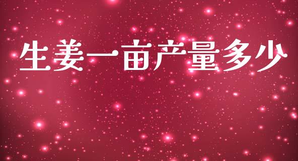 生姜一亩产量多少_https://www.gongyisiwang.com_期货公司手续费排名_第1张