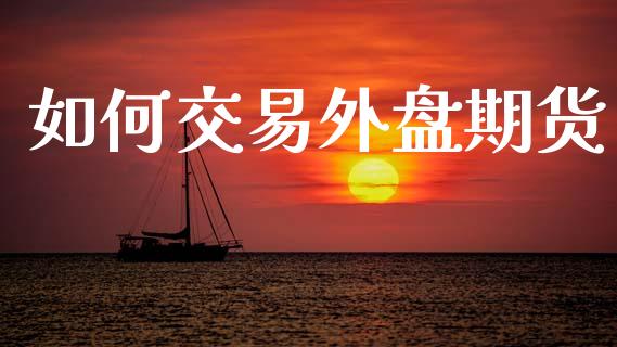如何交易外盘期货_https://www.gongyisiwang.com_恒指期货_第1张