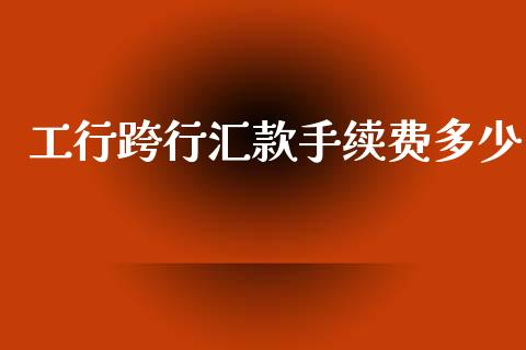 工行跨行汇款手续费多少_https://www.gongyisiwang.com_股指期货_第1张