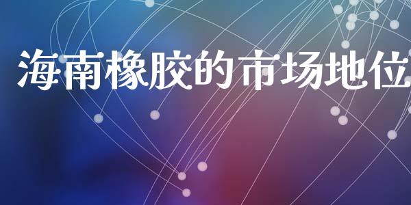 海南橡胶的市场地位_https://www.gongyisiwang.com_期货公司手续费排名_第1张
