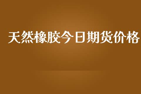 天然橡胶今日期货价格_https://www.gongyisiwang.com_原油期货_第1张