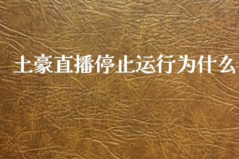 土豪直播停止运行为什么_https://www.gongyisiwang.com_广发期货手续费_第1张