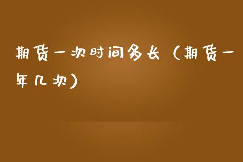 期货一次时间多长（期货一年几次）_https://www.gongyisiwang.com_原油期货_第1张