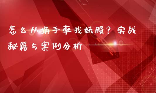 怎么从换手率找妖股？实战秘籍与案例分析_https://www.gongyisiwang.com_原油期货_第1张