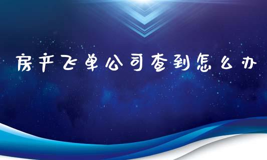 房产飞单公司查到怎么办_https://www.gongyisiwang.com_期货公司手续费排名_第1张
