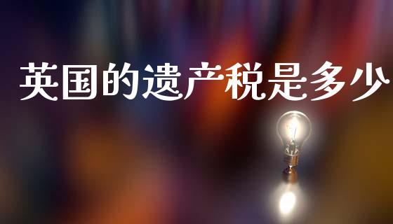 英国的遗产税是多少_https://www.gongyisiwang.com_广发期货手续费_第1张