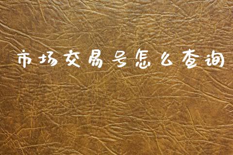 市场交易号怎么查询_https://www.gongyisiwang.com_原油期货_第1张