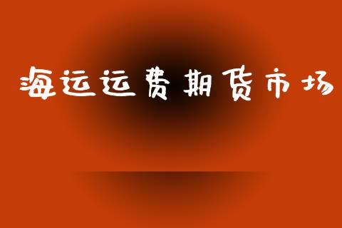 海运运费期货市场_https://www.gongyisiwang.com_期货公司手续费排名_第1张