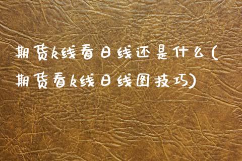 期货k线看日线还是什么(期货看k线日线图技巧)_https://www.gongyisiwang.com_期货公司手续费排名_第1张