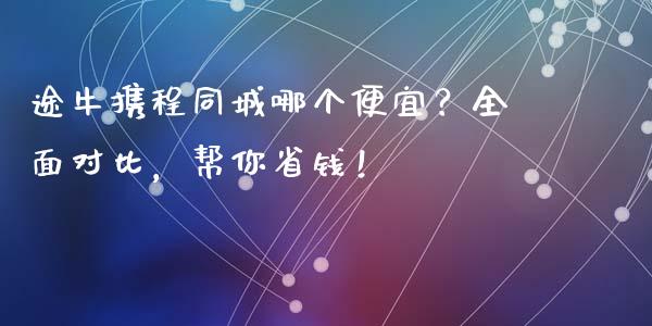 途牛携程同城哪个便宜？全面对比，帮你省钱！_https://www.gongyisiwang.com_股指期货交易手续费_第1张