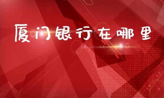 厦门银行在哪里_https://www.gongyisiwang.com_道指_第1张
