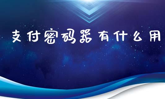 支付密码器有什么用_https://www.gongyisiwang.com_期货公司手续费排名_第1张