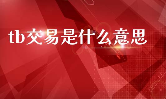 tb交易是什么意思_https://www.gongyisiwang.com_原油期货_第1张