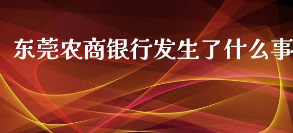 东莞农商银行发生了什么事_https://www.gongyisiwang.com_焦炭期货手续费_第1张