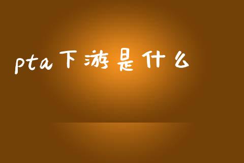 pta下游是什么_https://www.gongyisiwang.com_焦炭期货手续费_第1张