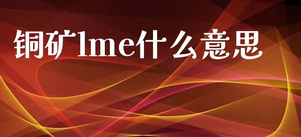 铜矿lme什么意思_https://www.gongyisiwang.com_股指期货交易手续费_第1张