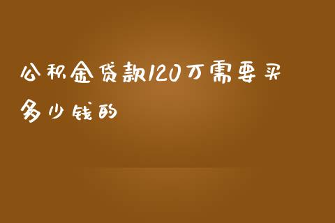 公积金贷款120万需要买多少钱的_https://www.gongyisiwang.com_道指_第1张