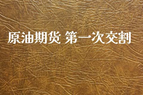 原油期货 第一次交割_https://www.gongyisiwang.com_股指期货交易手续费_第1张