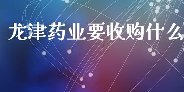 龙津药业要收购什么_https://www.gongyisiwang.com_广发期货手续费_第1张