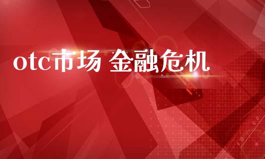 otc市场 金融危机_https://www.gongyisiwang.com_广发期货手续费_第1张