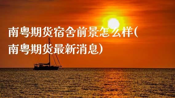 南粤期货宿舍前景怎么样(南粤期货最新消息)_https://www.gongyisiwang.com_广发期货手续费_第1张